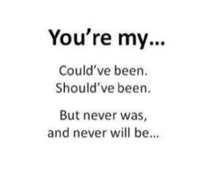 the words you're my could't been should've been but never was, and never will be