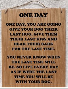 a wooden sign that says one day, you are going give your dog their last kiss and hear the last time