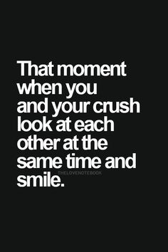 the quote that says, that moment when you and your crush look at each other at the same time and smile