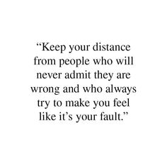 a quote that reads keep your distance from people who will never admit they are wrong and who always try to make you feel like it's your fault