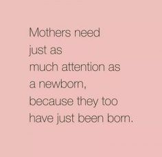 the words mothers need just as much attention as a newborn, because they too have just been born