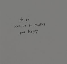 the words do it because it makes you happy written in black ink on a gray background