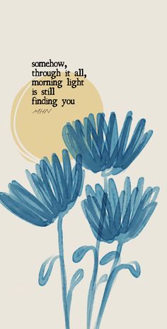 some blue flowers with a quote on the bottom saying, someone is through it all morning light and finding you