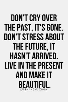 Don't cry over the past, it's gone. Don't stress about the future, it hasn't arrived. Live in the present and make it beautiful. Short Inspirational Quotes, A Quote, Beautiful Quotes, Wisdom Quotes, Picture Quotes, True Quotes