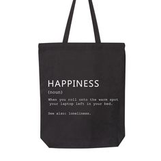 "HAPPINESS (noun): When you roll onto the warm spot your laptop left in your bed. Also, see loneliness. Happiness Tote Bag, Friendly Bag, Positive Bag, Everyday Bag, Motivational Tote, Shoulder Bag, Farmers Tote Bag, Gift For Her, Friendly Bag 6.0 oz., 100% cotton 20\" self-fabric handles 9\" handle drop Bottom gusset 15\"W x 16\"H x 3\"D" Everyday Backpack With Letter Print, Everyday Letter Print Backpack, Everyday Rectangular Bag With Letter Print, Daily Use Pouch Bag With Letter Print, Daily Use Letter Print Pouch Bag, Black Softback Bag For Gifts, Black Softback Bag For Gift, Everyday Pouch Bag With Letter Print, Letter Print Tote Bag As Gift