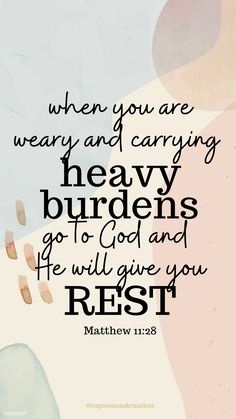 a quote from the bible that says when you are weary and caring heavy burdens go to god and he will give you rest