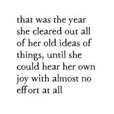 a quote that reads, that was the year she cleared out all of her old ideas of things, until she could hear her own joy with almost no effort at all