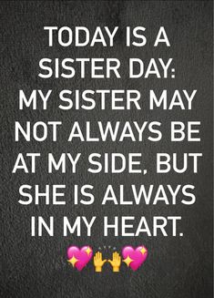 a quote that reads today is a sister day my sister may not always be at my side, but she is always in my heart