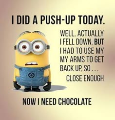 a minion with the caption i did push - up today well, actually fell down but i had to use my arms to get back up so close enough