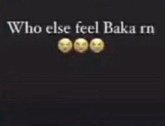 the words who else feel baka are written in white