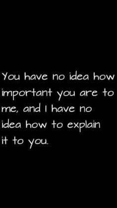 a black and white photo with the words you have no idea how important you are to me, and i have no idea how to explain it to you