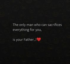 the only man who can sacrifies everything for you, is your father