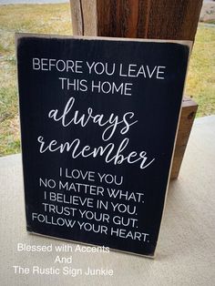 a sign that says, before you leave this home always remembers i love you no matter what trust your gutt follow your heart