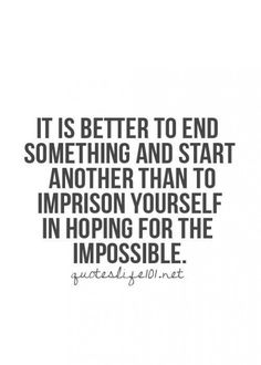 a quote that reads it is better to end something and start another than to imprison yourself in hoping for the impossible