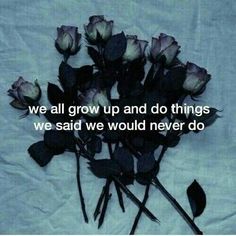 a bunch of flowers with the words we all grow up and do things we said we would never do