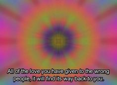 an abstract image with the words all of the love you have given to the wrong people, i will find its way back to you