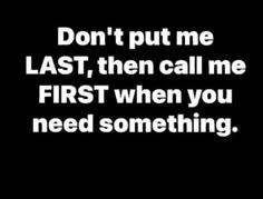 the words don't put me last, then call me first when you need something