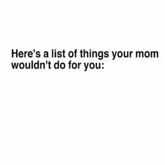 the words here's a list of things your mom wouldn't do for you