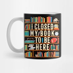 a coffee mug with books on it that says i closed my book to be here