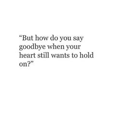 a quote that reads, but how do you say goodbye when your heart still wants to hold on?