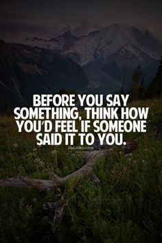 the words before you say something, think how you'd feel if someone said it to you