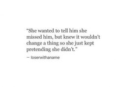 an image of a quote from the book she wanted to tell him she missed him, but knew it wouldn't change a thing so she just kept pretending she didn't