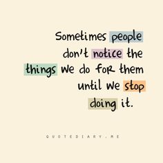 someones people don't notice the things we do for them until we stop doing it