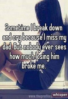 someone i break down and cry because i miss my dad but nobody ever sees how much losing him broke me