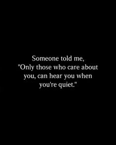 someone told me, only those who care about you, can hear you when you're quiet