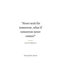 a quote from elvis presley about never wait for tomorrow, what if tomorrow never comes?