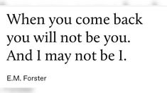 an image with the quote when you come back you will not be you and i may not be 1