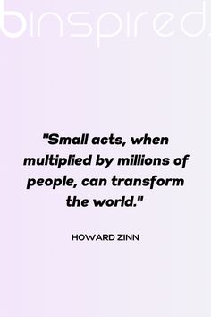 a quote from howard zinn about small acts, when multiplied by millions of people, can transform the world