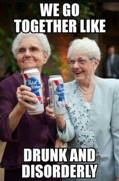 two older women holding up cans of beer with the caption we go together like drunk and disorderly