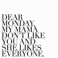 the words dear monday, my mama, don't like you and she likes everyone