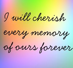 the words i will cherish every memory of ours forever are written on a multicolored background