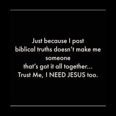 a black and white photo with the words just because i post biblical truth doesn't make me someone that's got it all together trust me, trust me, i need jesus too