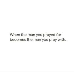 a quote that reads, when the man you pray for becomes the man you pray with