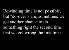 a black and white photo with the words rewinding time is not possible, but do - over are sometimes we get another chance to do something right the second time that we