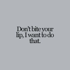 the words don't bite your lip, i want to do that