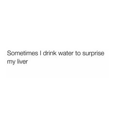 someones i drink water to surprise my liver