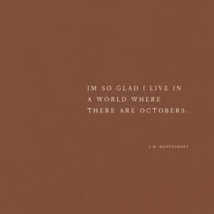 a brown background with a quote on it that says, i'm so glad i live in a world where there are octobers