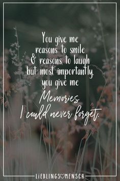 a quote that reads, you give me reason to smile and reason to laugh but most importantly you give me memories i could never forget forget