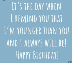 a birthday card with the words it's the day when i remind you that i'm younger than you and i always will be happy