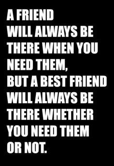 a friend will always be there when you need them, but a best friend will always be there whether you need them or not