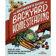 the beginer's guide to backyard gardening step - by - step instructions for raising crops and animals