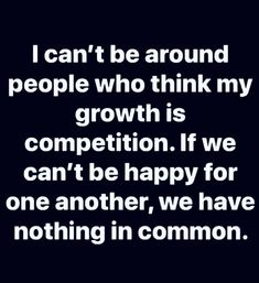 a black and white photo with the words i can't be around people who think my growth is competition if we can't be happy for one another, we have nothing in common