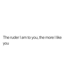 the text reads, the rude i am to you, the more i like you