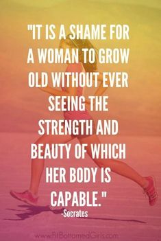 a woman running with the quote it is a shame for a woman to grow old without ever seeing the strength and beauty of which her body is capable