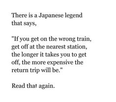 there is a japanese legend that says, if you get on the wrong train, get off at the nearest station, the longer it takes you to get off, the more expensive