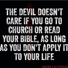 the devil doesn't care if you go to church or read your bible, as long as you don't apply it to your life